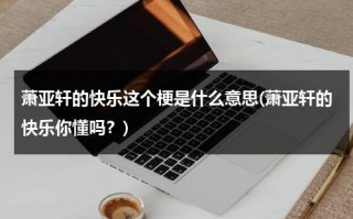 萧亚轩的快乐这个梗是什么意思(萧亚轩的快乐你懂吗？)（萧亚轩的快乐指的是什么）