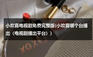 小欢喜电视剧免费完整版(小欢喜哪个台播出（电视剧播出平台）)（小欢喜电视剧全部）