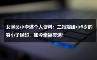 女演员小李琳个人资料：二婚嫁给小6岁的穷小子经超，如今幸福美满！