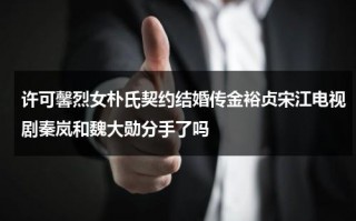 许可馨烈女朴氏契约结婚传金裕贞宋江电视剧秦岚和魏大勋分手了吗