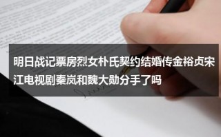 明日战记票房烈女朴氏契约结婚传金裕贞宋江电视剧秦岚和魏大勋分手了吗