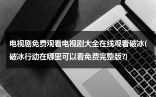 电视剧免费观看电视剧大全在线观看破冰(破冰行动在哪里可以看免费完整版?)（破冰行动全集免费观看悠久影视）