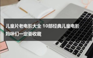 儿童片老电影大全 10部经典儿童电影 妈咪们一定要收藏