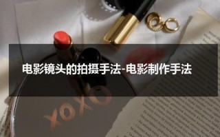 电影镜头的拍摄手法-电影制作手法（电影镜头拍摄手法有几种）