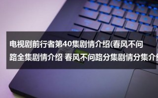 电视剧前行者第40集剧情介绍(春风不问路全集剧情介绍 春风不问路分集剧情分集介绍1-38集大结局)（前行者电视剧演员表）