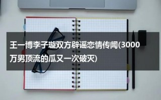 王一博李子璇双方辟谣恋情传闻(3000万男顶流的瓜又一次破灭)（王一博和李子璇是真的）