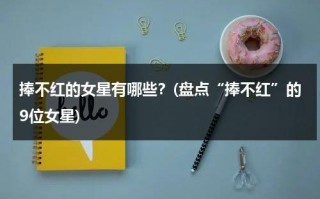 捧不红的女星有哪些？(盘点“捧不红”的9位女星)（捧不红的八大明星图集图片）