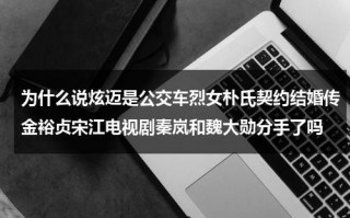 为什么说炫迈是公交车烈女朴氏契约结婚传金裕贞宋江电视剧秦岚和魏大勋分手了吗（炫迈为什么瘦了）