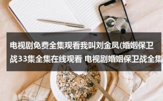 电视剧免费全集观看我叫刘金凤(婚姻保卫战33集全集在线观看 电视剧婚姻保卫战全集在线播放 婚姻保卫战完整版视频 婚姻保卫战优酷网全集播放)（刘金喜是什么电视剧）