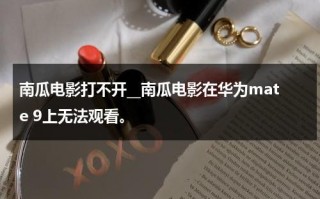 南瓜电影打不开__南瓜电影在华为mate 9上无法观看。（南瓜电影app打不开）