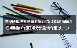 电视剧叛逆者剧情分集介绍(江姐剧情简介 江姐剧情介绍江姐分集剧情介绍(央一))（电视剧叛逆者大结局剧情）