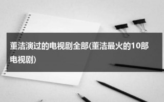 董洁演过的电视剧全部(董洁最火的10部电视剧)（董洁主演的电视剧有哪些名字）