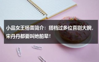 小品女王杨蕾简介：搭档过多位喜剧大腕，宋丹丹都要叫她前辈！