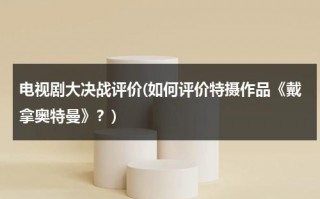 电视剧大决战评价(如何评价特摄作品《戴拿奥特曼》？)（戴拿奥特曼到底有多强大）