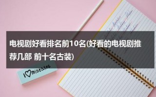 电视剧好看排名前10名(好看的电视剧推荐几部 前十名古装)（好看电视剧古装剧最新排行榜前十名）