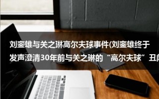 刘銮雄与关之琳高尔夫球事件(刘銮雄终于发声澄清30年前与关之琳的“高尔夫球”丑闻)（高尔夫球关之琳）