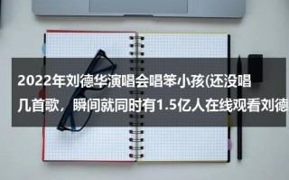 2022年刘德华演唱会唱笨小孩(还没唱几首歌，瞬间就同时有1.5亿人在线观看刘德华演唱会)（刘德华《笨小孩》歌词）