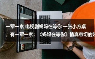 一荤一素 电视剧妈妈在等你 一张小方桌，有一荤一素：《妈妈在等你》情真意切的好剧（妈妈在等你片头曲纯音乐叫什么名字）