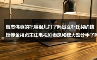 曾志伟真的把容祖儿打了吗烈女朴氏契约结婚传金裕贞宋江电视剧秦岚和魏大勋分手了吗（曾志伟吐槽容祖儿）