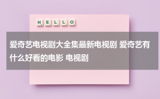 爱奇艺电视剧大全集最新电视剧 爱奇艺有什么好看的电影 电视剧（爱奇艺2024下载安装）