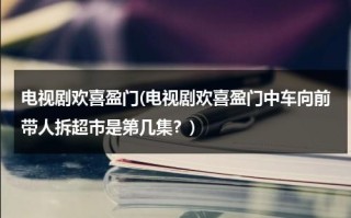 电视剧欢喜盈门(电视剧欢喜盈门中车向前带人拆超市是第几集？)