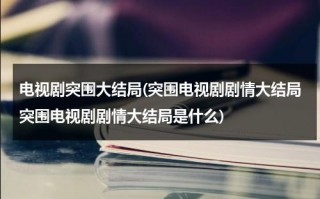 电视剧突围大结局(突围电视剧剧情大结局突围电视剧剧情大结局是什么)