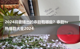 2024将要播出的泰剧有哪些？泰剧tv热播剧大全2024