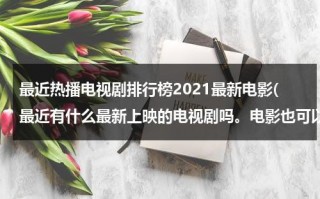 最近热播电视剧排行榜2021最新电影(最近有什么最新上映的电视剧吗。电影也可以。)（最近热播电影电视剧）