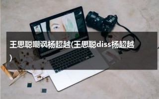 王思聪嘲讽杨超越(王思聪diss杨超越)（王思聪嘲笑杨超越）