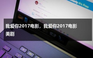 我爱你2017电影，我爱你2017电影美剧