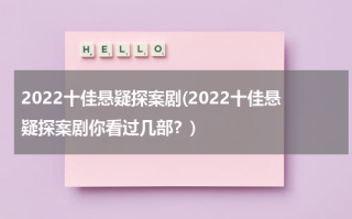 2022十佳悬疑探案剧(2022十佳悬疑探案剧你看过几部？)（2021悬疑侦探推理电视剧）