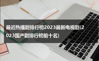 最近热播剧排行榜2023最新电视剧(2023国产剧排行榜前十名)（2021热播电视剧有哪些）