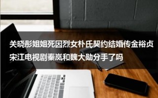 关晓彤姐姐死因烈女朴氏契约结婚传金裕贞宋江电视剧秦岚和魏大勋分手了吗