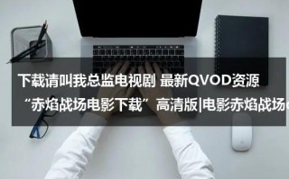 下载请叫我总监电视剧 最新QVOD资源“赤焰战场电影下载”高清版|电影赤焰战场qvod在线观看完整版|赤焰战场DVD中文字幕迅雷种子下载（请叫我总监在线观看电视）