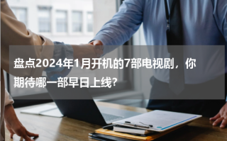 盘点2024年1月开机的7部电视剧，你期待哪一部早日上线？