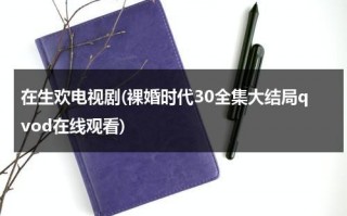 在生欢电视剧(裸婚时代30全集大结局qvod在线观看)（在生欢电视剧12集）