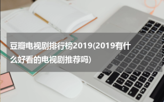 豆瓣电视剧排行榜2019(2019有什么好看的电视剧推荐吗)