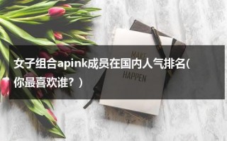 女子组合apink成员在国内人气排名(你最喜欢谁？)（kpop女团排名五代）