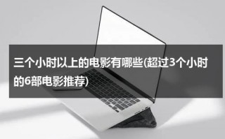 三个小时以上的电影有哪些(超过3个小时的6部电影推荐)（三个小时的好电影）