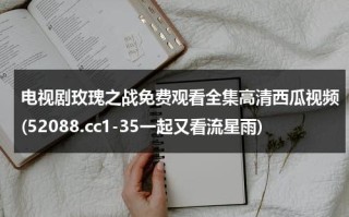 电视剧玫瑰之战免费观看全集高清西瓜视频(52088.cc1-35一起又看流星雨)