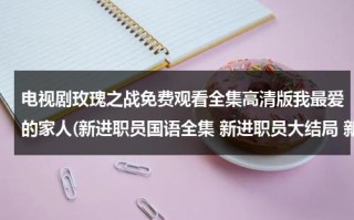 电视剧玫瑰之战免费观看全集高清版我最爱的家人(新进职员国语全集 新进职员大结局 新进职员在线观看 哪有？)