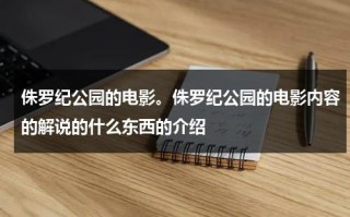 侏罗纪公园的电影。侏罗纪公园的电影内容的解说的什么东西的介绍（侏罗纪公园电影解析）