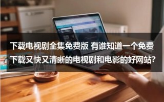 下载电视剧全集免费版 有谁知道一个免费下载又快又清晰的电视剧和电影的好网站?（下载一个免费的电视剧）