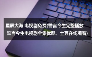 星辰大海 电视剧免费(誓言今生完整播放 誓言今生电视剧全集优酷、土豆在线观看)（星辰大海是哪部电影的歌曲）