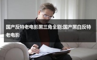 国产反特老电影黑三角全剧;国产黑白反特老电影