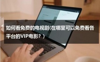 如何看免费的电视剧(在哪里可以免费看各平台的VIP电影？)（怎样看免费的vip电视）