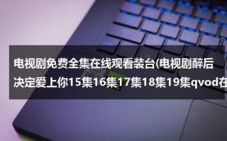 电视剧免费全集在线观看装台(电视剧醉后决定爱上你15集16集17集18集19集qvod在线观看)（装台 电视剧在线播放免费）