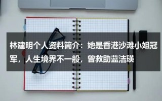 林建明个人资料简介：她是香港沙滩小姐冠军，人生境界不一般，曾救助蓝洁瑛