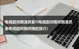 电视剧突围演员表?(电视剧突围突围演员表电视剧突围突围的简介)