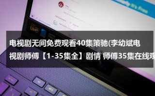 电视剧无间免费观看40集策驰(李幼斌电视剧师傅【1-35集全】剧情 师傅35集在线观看 李幼斌电视剧师傅1-35集大结局优酷土豆网推荐地址)